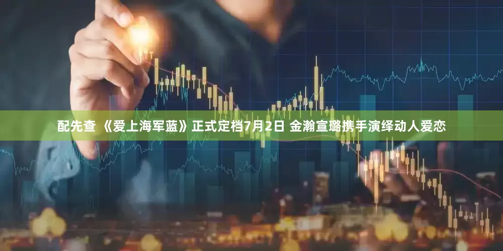 配先查 《爱上海军蓝》正式定档7月2日 金瀚宣璐携手演绎动人爱恋