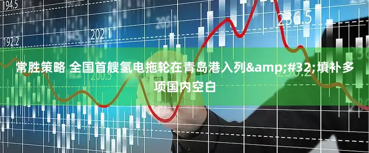 常胜策略 全国首艘氢电拖轮在青岛港入列&#32;填补多项国内空白