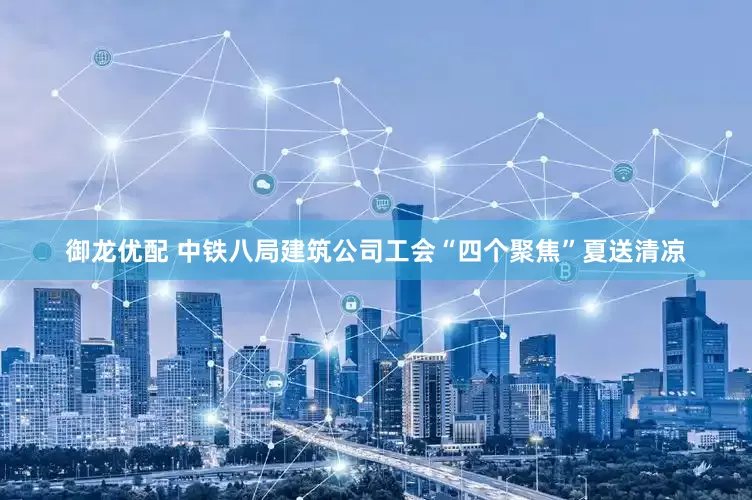 御龙优配 中铁八局建筑公司工会“四个聚焦”夏送清凉