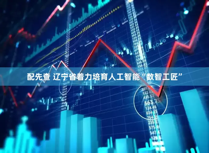 配先查 辽宁省着力培育人工智能“数智工匠”