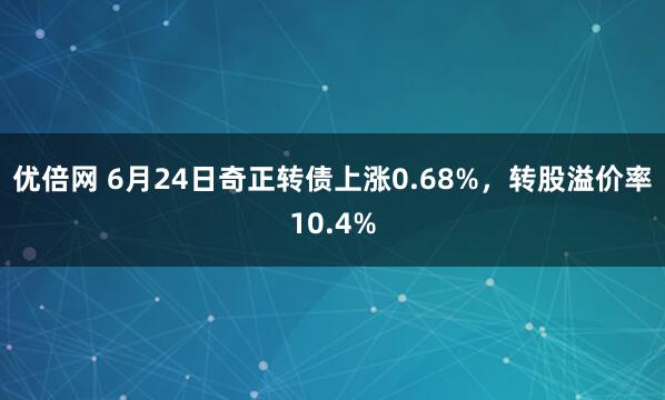 优倍网 6月24日奇正转债上涨0.68%，转股溢价率10.4%