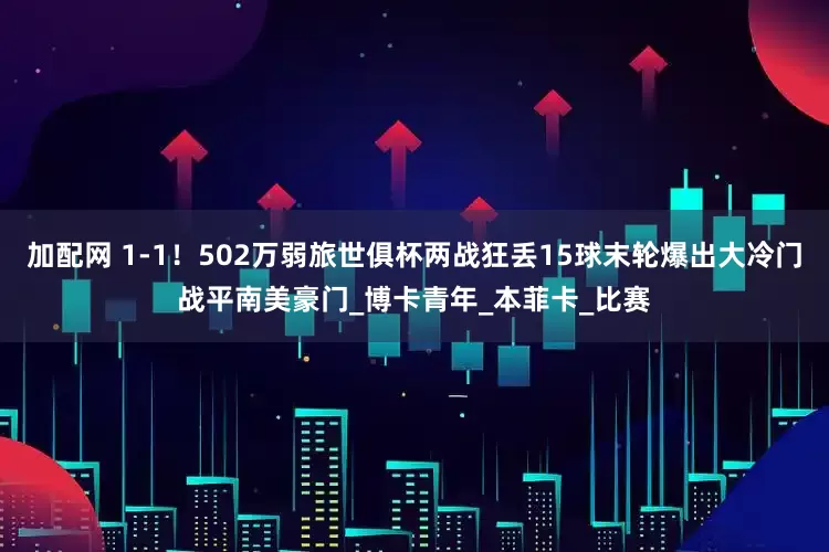 加配网 1-1！502万弱旅世俱杯两战狂丢15球末轮爆出大冷门战平南美豪门_博卡青年_本菲卡_比赛