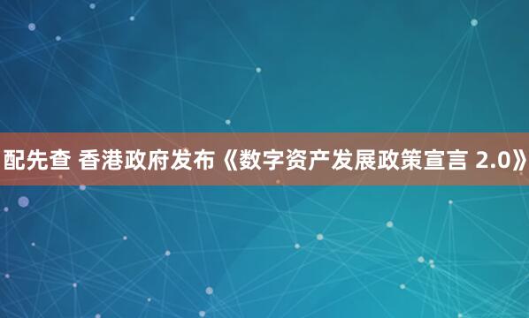 配先查 香港政府发布《数字资产发展政策宣言 2.0》