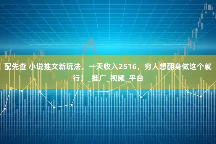 配先查 小说推文新玩法，一天收入2516，穷人想翻身做这个就行！_推广_视频_平台