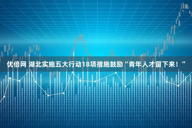 优倍网 湖北实施五大行动18项措施鼓励“青年人才留下来！”