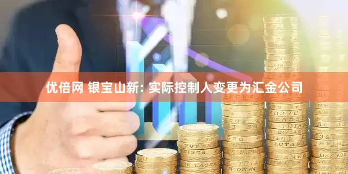 优倍网 银宝山新: 实际控制人变更为汇金公司