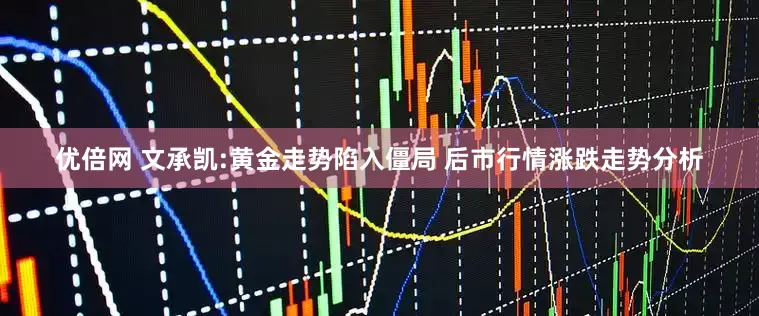 优倍网 文承凯:黄金走势陷入僵局 后市行情涨跌走势分析