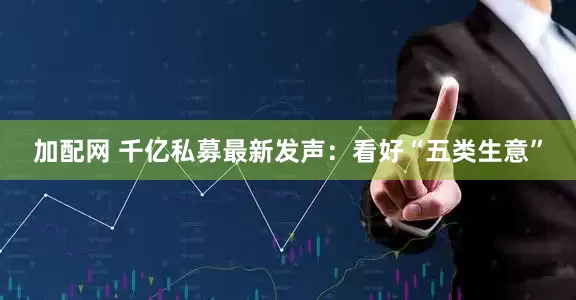 加配网 千亿私募最新发声：看好“五类生意”