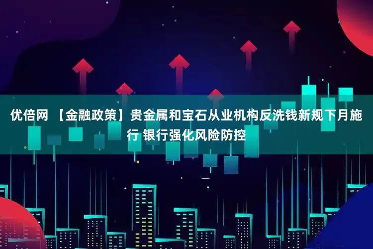 优倍网 【金融政策】贵金属和宝石从业机构反洗钱新规下月施行 银行强化风险防控