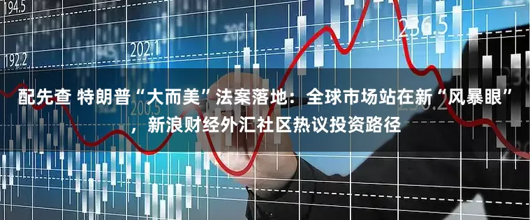 配先查 特朗普“大而美”法案落地：全球市场站在新“风暴眼”，新浪财经外汇社区热议投资路径