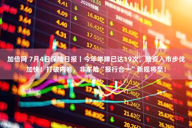 加倍网 7月4日保险日报丨今年举牌已达19次，险资入市步伐加快！打破内卷，非车险“报行合一”新规将至！