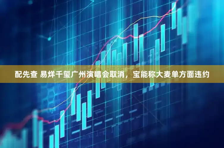 配先查 易烊千玺广州演唱会取消，宝能称大麦单方面违约