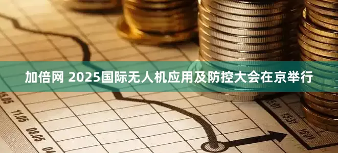 加倍网 2025国际无人机应用及防控大会在京举行
