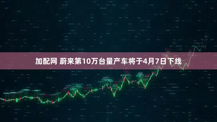 加配网 蔚来第10万台量产车将于4月7日下线