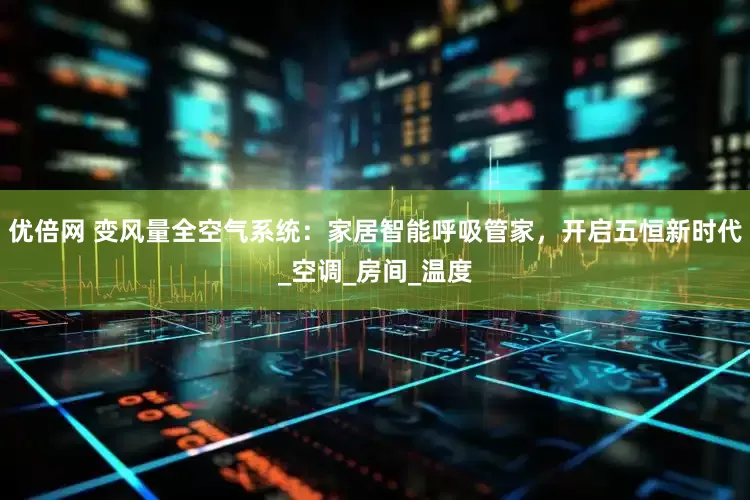 优倍网 变风量全空气系统：家居智能呼吸管家，开启五恒新时代_空调_房间_温度