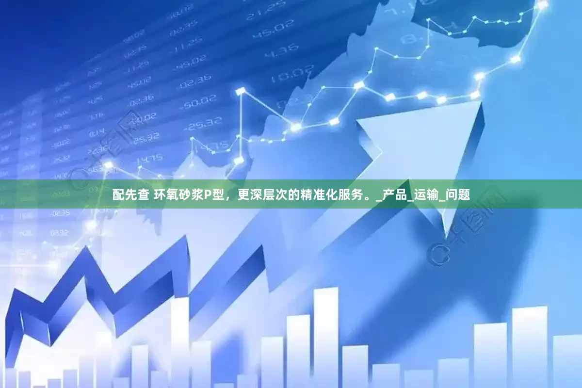 配先查 环氧砂浆P型，更深层次的精准化服务。_产品_运输_问题