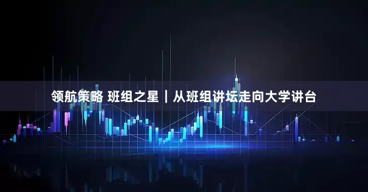 领航策略 班组之星｜从班组讲坛走向大学讲台