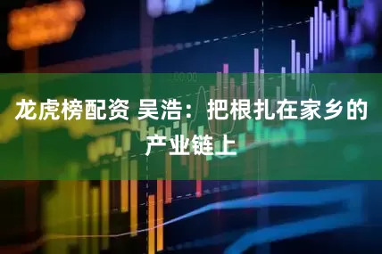 龙虎榜配资 吴浩：把根扎在家乡的产业链上