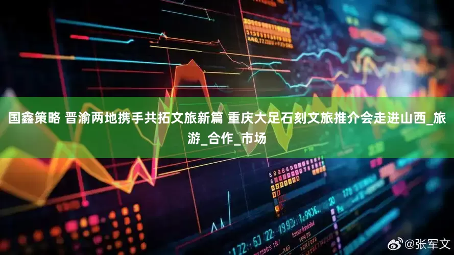 国鑫策略 晋渝两地携手共拓文旅新篇 重庆大足石刻文旅推介会走进山西_旅游_合作_市场