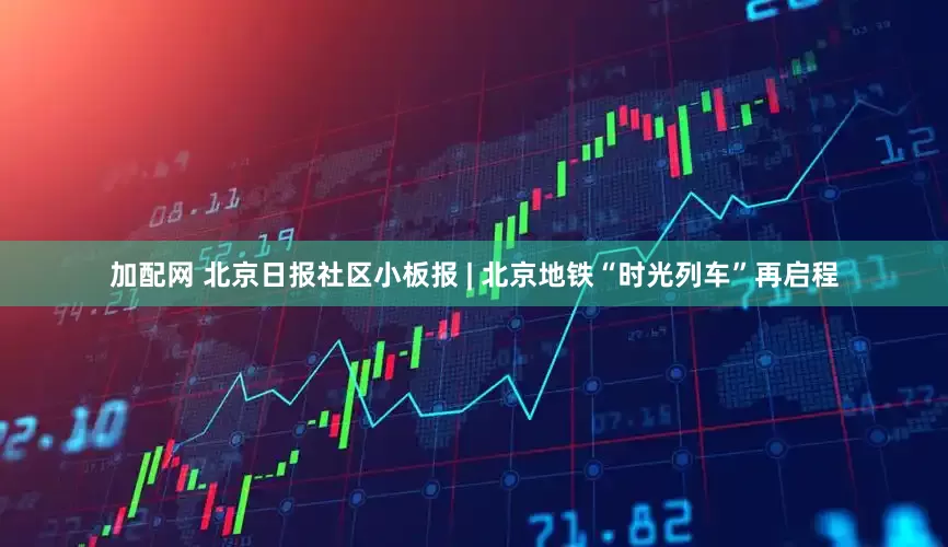 加配网 北京日报社区小板报 | 北京地铁“时光列车”再启程