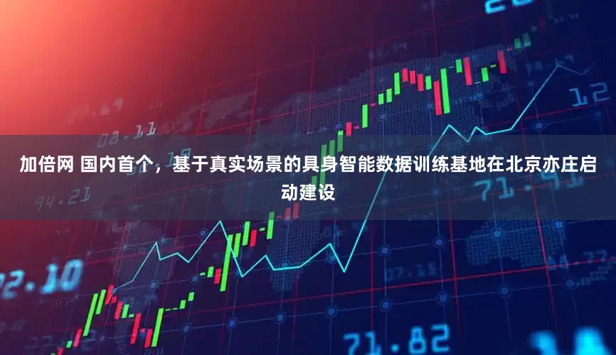 加倍网 国内首个，基于真实场景的具身智能数据训练基地在北京亦庄启动建设