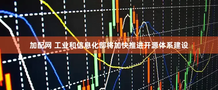 加配网 工业和信息化部将加快推进开源体系建设