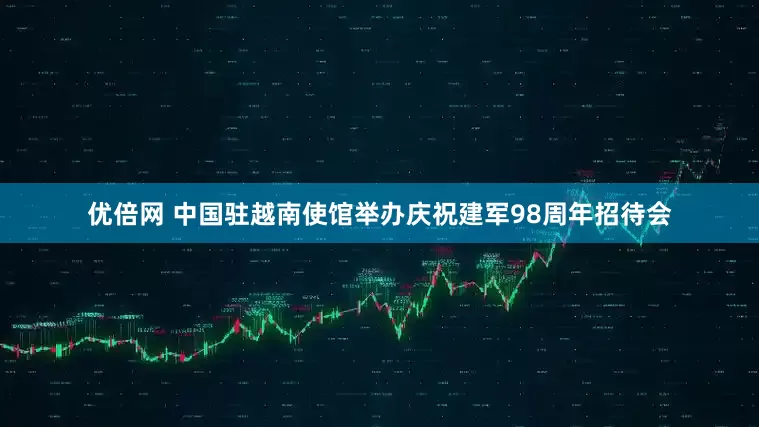 优倍网 中国驻越南使馆举办庆祝建军98周年招待会