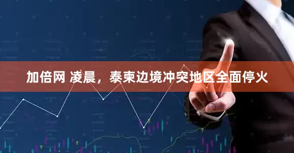 加倍网 凌晨,泰柬边境冲突地区全面停火