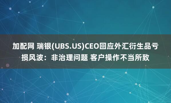 加配网 瑞银(UBS.US)CEO回应外汇衍生品亏损风波：非治理问题 客户操作不当所致