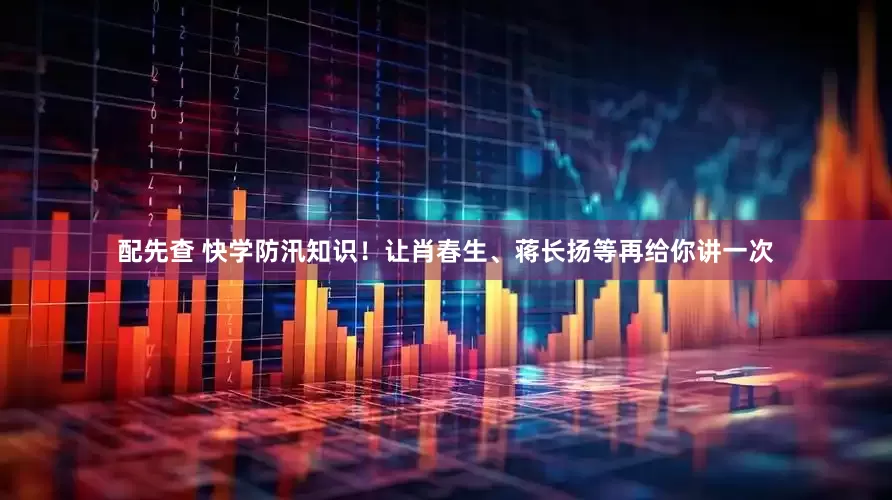 配先查 快学防汛知识！让肖春生、蒋长扬等再给你讲一次