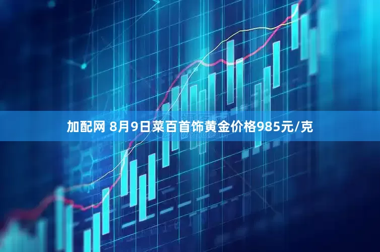 加配网 8月9日菜百首饰黄金价格985元/克