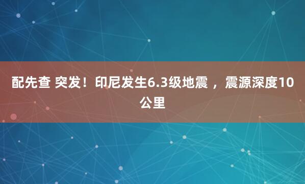 配先查 突发！印尼发生6.3级地震 ，震源深度10公里