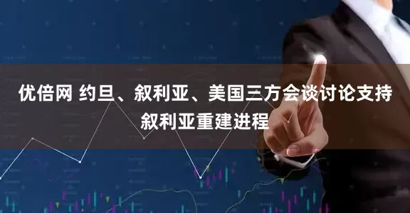 优倍网 约旦、叙利亚、美国三方会谈讨论支持叙利亚重建进程