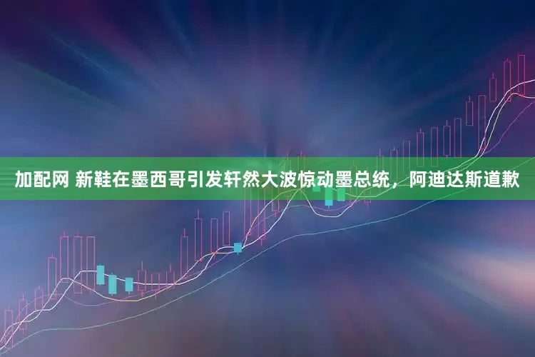 加配网 新鞋在墨西哥引发轩然大波惊动墨总统，阿迪达斯道歉