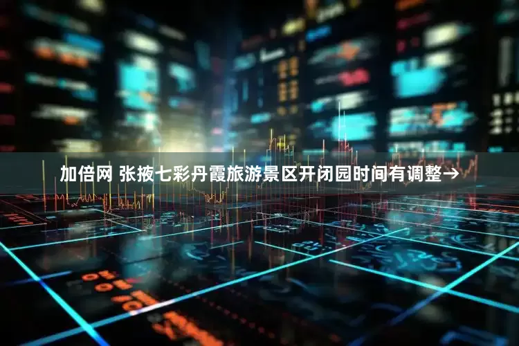 加倍网 张掖七彩丹霞旅游景区开闭园时间有调整→