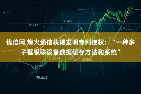 优倍网 烽火通信获得发明专利授权：“一种多子框级联设备数据缓存方法和系统”