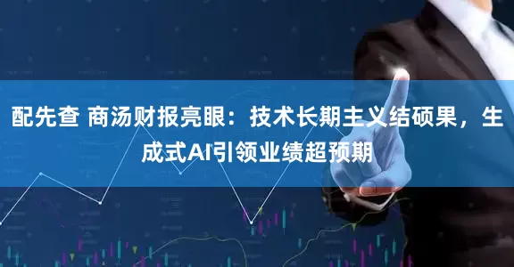 配先查 商汤财报亮眼：技术长期主义结硕果，生成式AI引领业绩超预期