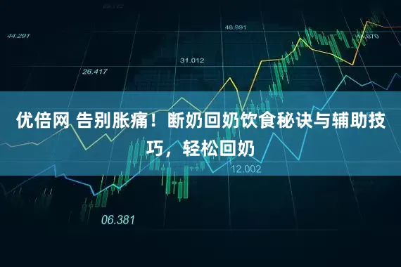 优倍网 告别胀痛！断奶回奶饮食秘诀与辅助技巧，轻松回奶