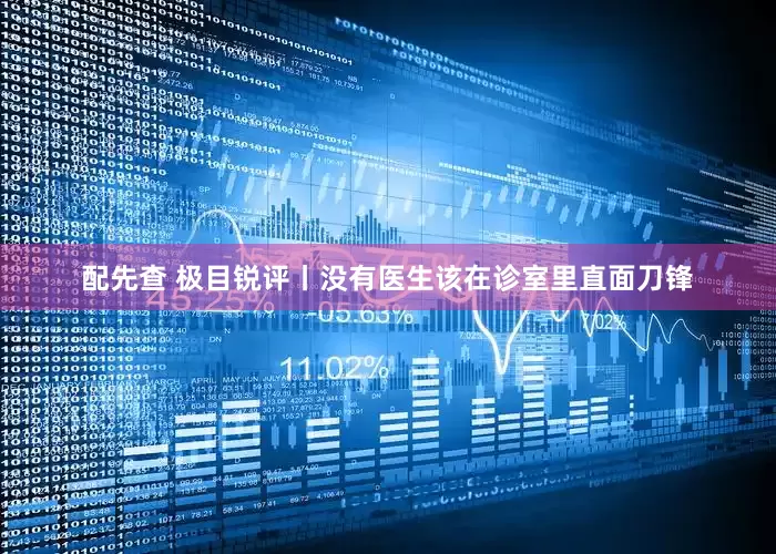 配先查 极目锐评丨没有医生该在诊室里直面刀锋