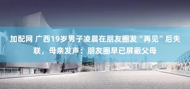 加配网 广西19岁男子凌晨在朋友圈发“再见”后失联，母亲发声：朋友圈早已屏蔽父母