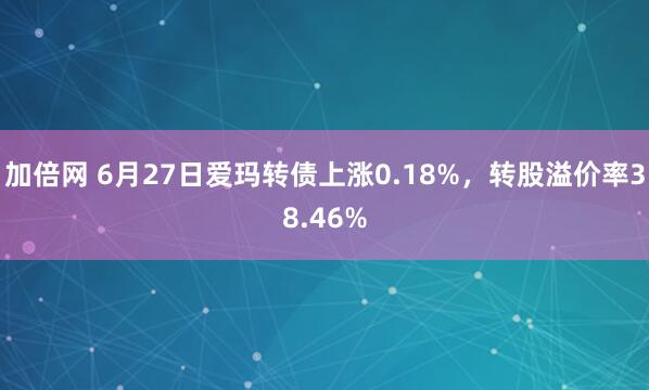 加倍网 6月27日爱玛转债上涨0.18%,转股溢价率38.46%