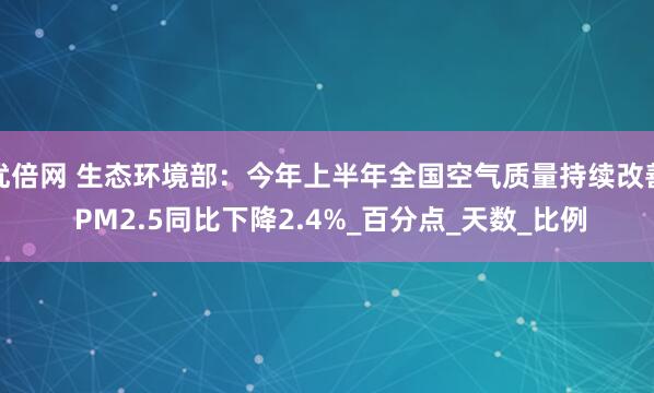 优倍网 生态环境部:今年上半年全国空气质量持续改善 PM2.5同比下降2.4%_百分点_天数_比例