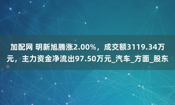 加配网 明新旭腾涨2.00%,成交额3119.34万元,主力资金净流出97.50万元_汽车_方面_股东