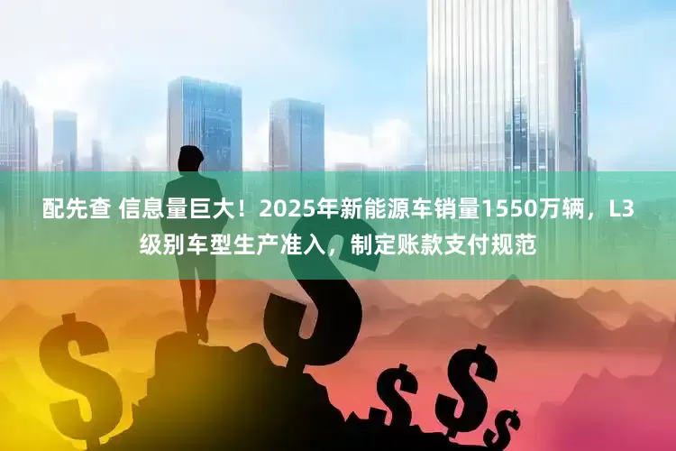 配先查 信息量巨大!2025年新能源车销量1550万辆,L3级别车型生产准入,制定账款支付规范