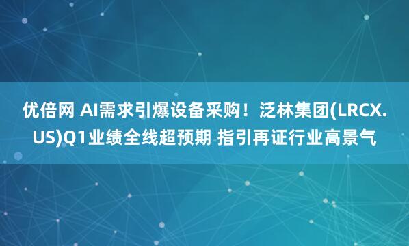优倍网 AI需求引爆设备采购!泛林集团(LRCX.US)Q1业绩全线超预期 指引再证行业高景气