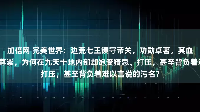 加倍网 完美世界:边荒七王镇守帝关,功勋卓著,其血脉后裔理应地位尊崇,为何在九天十地内部却饱受猜忌、打压,甚至背负着难以言说的污名?