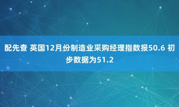 配先查 英国12月份制造业采购经理指数报50.6 初步数据为51.2