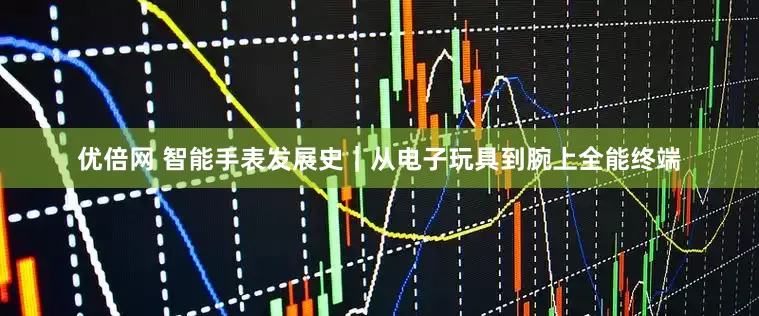 优倍网 智能手表发展史｜从电子玩具到腕上全能终端