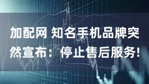 加配网 知名手机品牌突然宣布：停止售后服务!