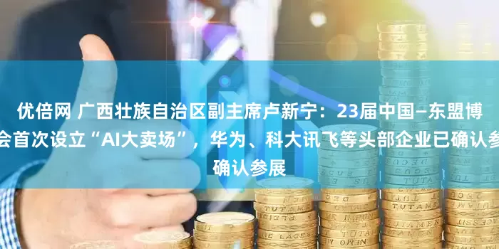 优倍网 广西壮族自治区副主席卢新宁：23届中国—东盟博览会首次设立“AI大卖场”，华为、科大讯飞等头部企业已确认参展